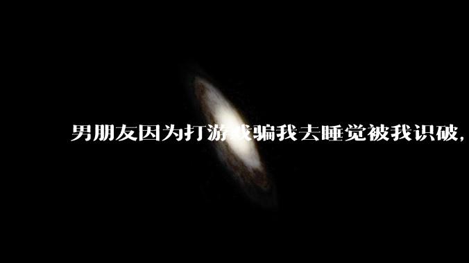 男朋友因为打游戏骗我去睡觉被我识破，然后我提了分手，他同意了，问问男孩子们他怎么想的？
