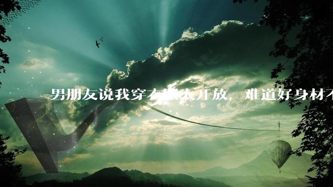 男朋友说我穿衣服太开放，难道好身材不应该显示出来吗？