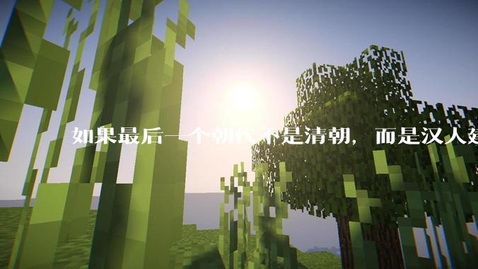 如果最后一个朝代不是清朝，而是汉人建立的会怎样？