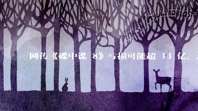 网传《碟中谍 8》亏损可能超 14 亿，是真的吗？这背后的原因是什么？