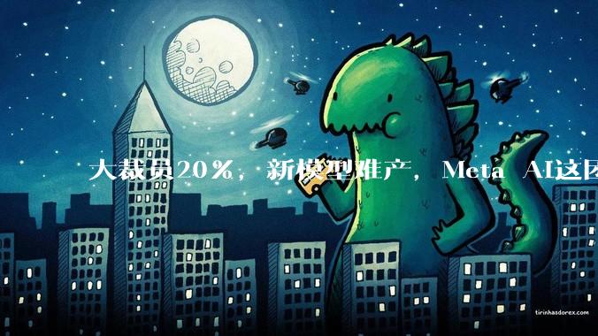大裁员20%，新模型难产，Meta AI这团乱麻仍然没理顺_meta_扎克伯格_牛油果