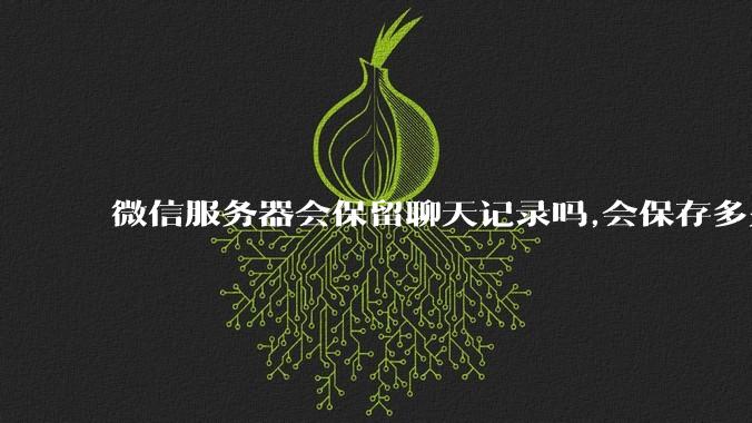 微信服务器会保留聊天记录吗,会保存多久?